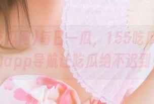 每日一瓜，155吃瓜网官网的app导航让吃瓜绝不迟到！