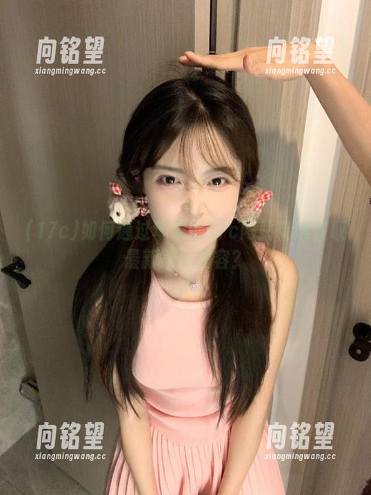 如何通过苹果版17c网站精准获取最新黑料内容？