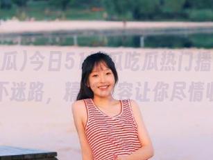 今日51吃瓜吃瓜热门播放，带你永不迷路，精彩内容让你尽情收藏！