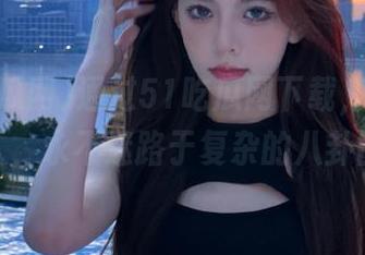 通过51吃瓜网下载，成为吃瓜达人，永不迷路于复杂的八卦世界！