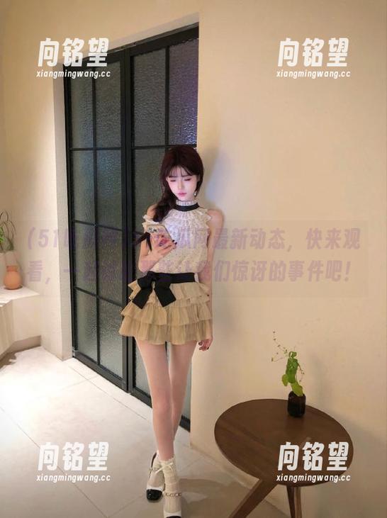51吃瓜网最新动态，快来观看，一起讨论那些让我们惊讶的事件吧！
