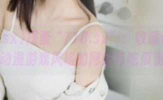 探索“718.sx”：收藏你最爱的动漫游戏风格的网站与吃瓜资讯