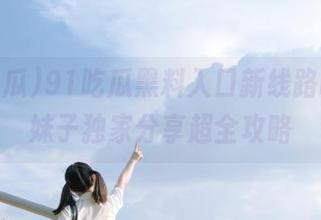 91吃瓜黑料入口新线路曝光，妹子独家分享超全攻略