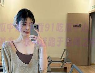 下载91吃瓜中心，畅享吃瓜时光，永不迷路于热闻之中！