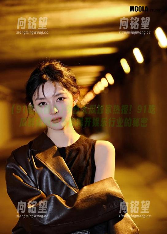 91吃瓜群众 今日大瓜独家热报!91吃瓜群众网站为你揭开娱乐行业的秘密