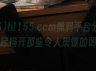 hl155.ccm黑料平台分享，让我们一起揭开那些令人震惊的明星秘密