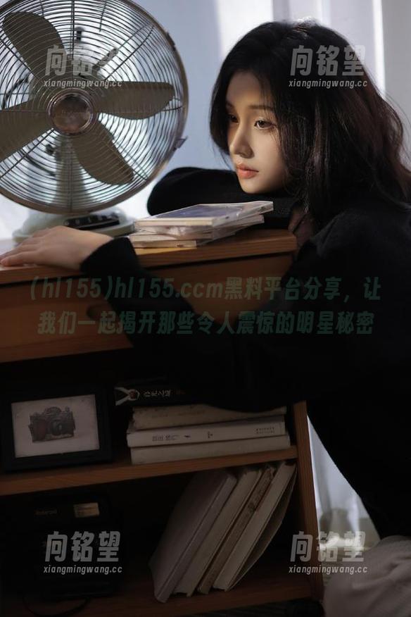 hl155 hl155.ccm黑料平台分享,让我们一起揭开那些令人震惊的明星秘密