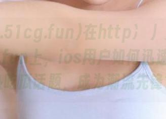 在http://www.51cg.fun上，ios用户如何迅速掌握最热吃瓜话题，成为潮流先锋？