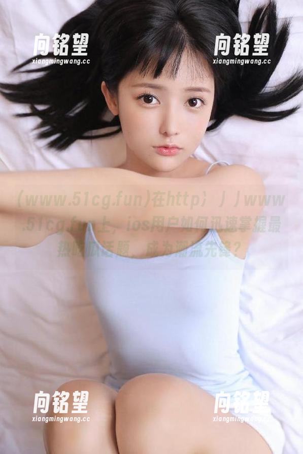 在http冫丿丿www.51cg.fun上，ios用户如何迅速掌握最热吃瓜话题，成为潮流先锋？