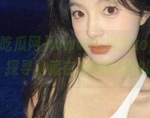 www吃瓜网top带你深入首页，探寻隐藏在光鲜背后的吃瓜真相