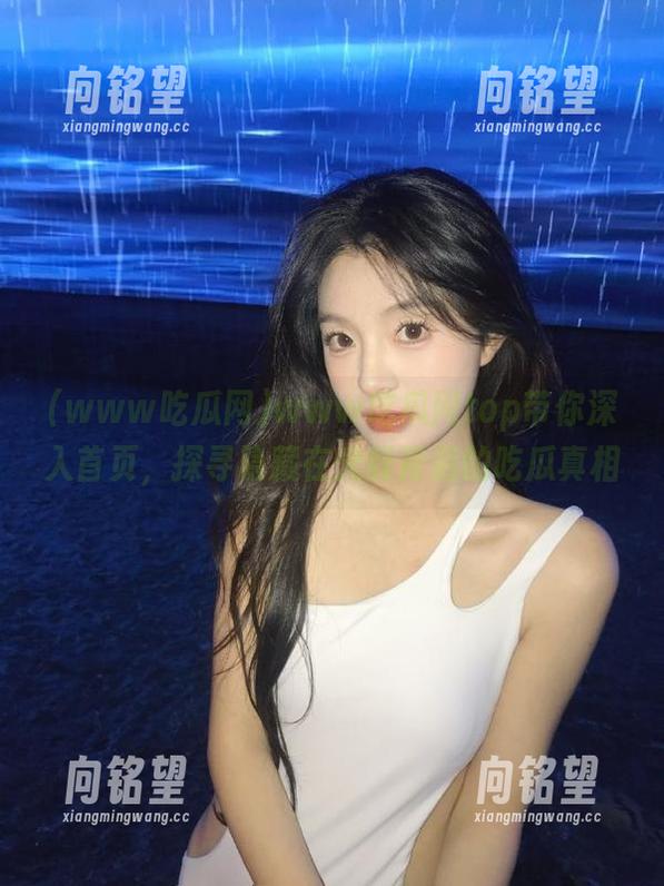 www吃瓜网top带你深入首页，探寻隐藏在光鲜背后的吃瓜真相