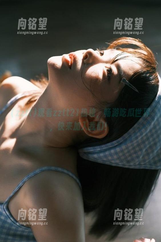 观看zztt21热榜，畅游吃瓜世界，快来加入我们！