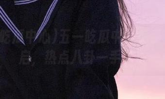五一吃瓜中心免费专区开启，热点八卦一手掌握