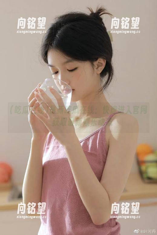 最新吃瓜在线：快速进入官网，获取最新娱乐动态