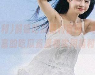 解锁吃瓜福利官网，轻松获取丰富的吃瓜资源和实用福利！