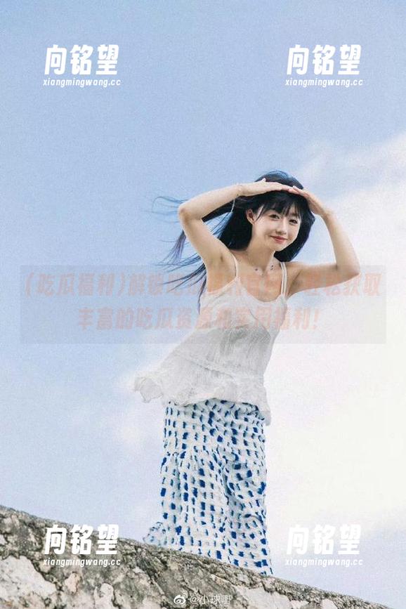 解锁吃瓜福利官网，轻松获取丰富的吃瓜资源和实用福利！