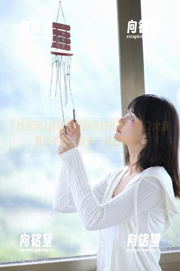 直达吃瓜网今日吃瓜，热门大瓜层出不穷，快来一起围观吧！
