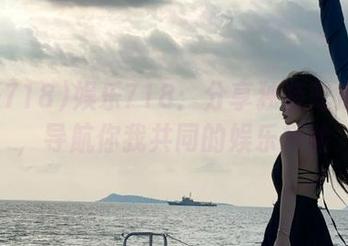 娱乐718：分享独特吃瓜密码，导航你我共同的娱乐探险