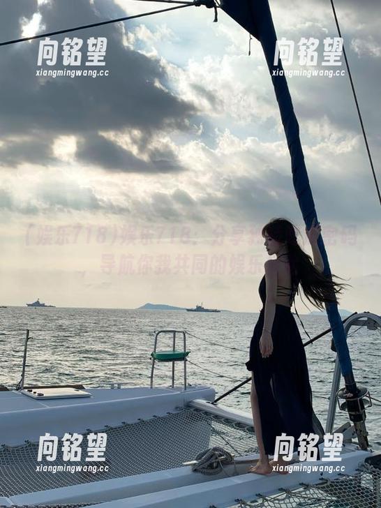 娱乐718 娱乐718:分享独特吃瓜密码,导航你我共同的娱乐探险