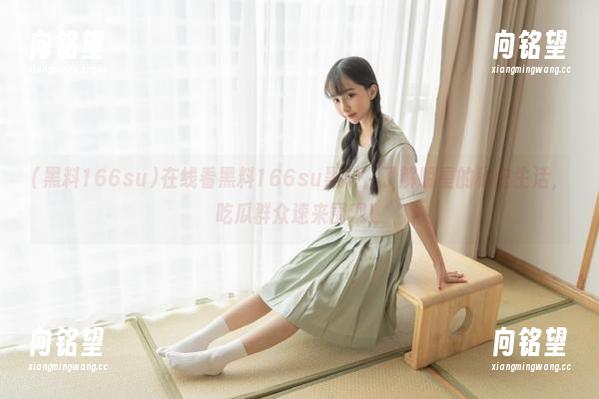在线看黑料166su黑料，了解明星的秘密生活，吃瓜群众速来围观！