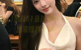 黑料51最新更新，女生专属的独家爆料不容错过