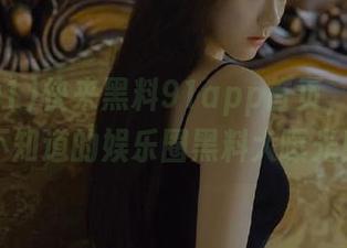 快来黑料91app首页，了解你不知道的娱乐圈黑料大曝光！