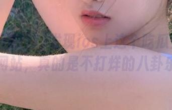 发现ios上这个吃瓜黑料不打烊网站，真的是不打烊的八卦乐园！