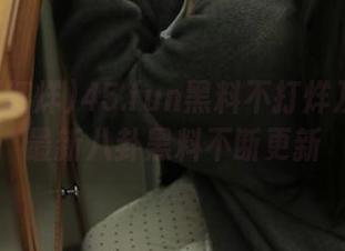 45.fun黑料不打烊及时发布最新八卦黑料不断更新