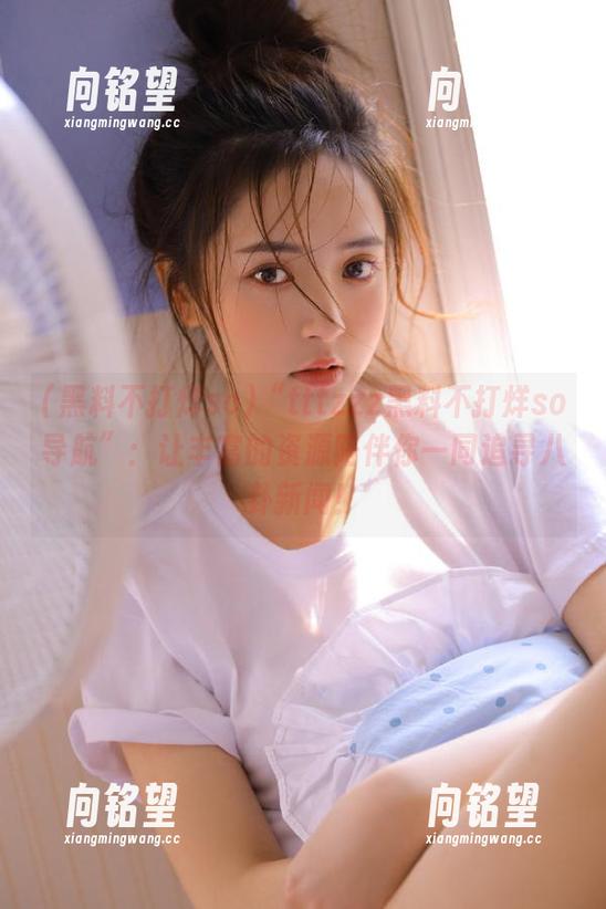 “tttzzz黑料不打烊so导航”：让丰富的资源陪伴你一同追寻八卦新闻！