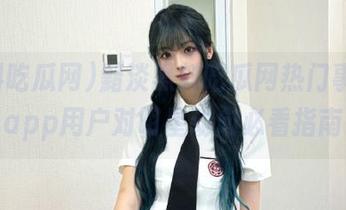 黯淡黑料吃瓜网热门事件，app用户对明星动向必看指南