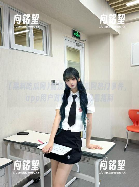 黯淡黑料吃瓜网热门事件，app用户对明星动向必看指南