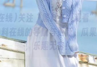 关注“黑料在线观看”，享受最新黑料在线的导航与更新，瓜果满天飞，乐趣无穷！
