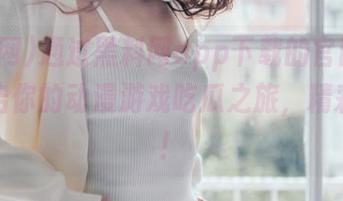 通过黑料网app下载的官网导航，开启你的动漫游戏吃瓜之旅，精彩不断！